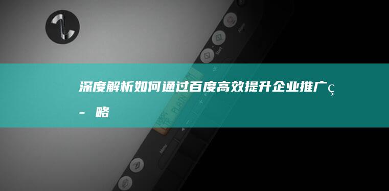 深度解析：如何通过百度高效提升企业推广策略